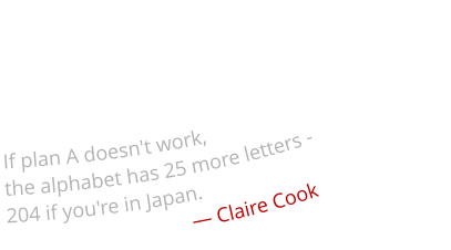 If plan A doesn't work,  the alphabet has 25 more letters -  204 if you're in Japan.                                       ― Claire Cook