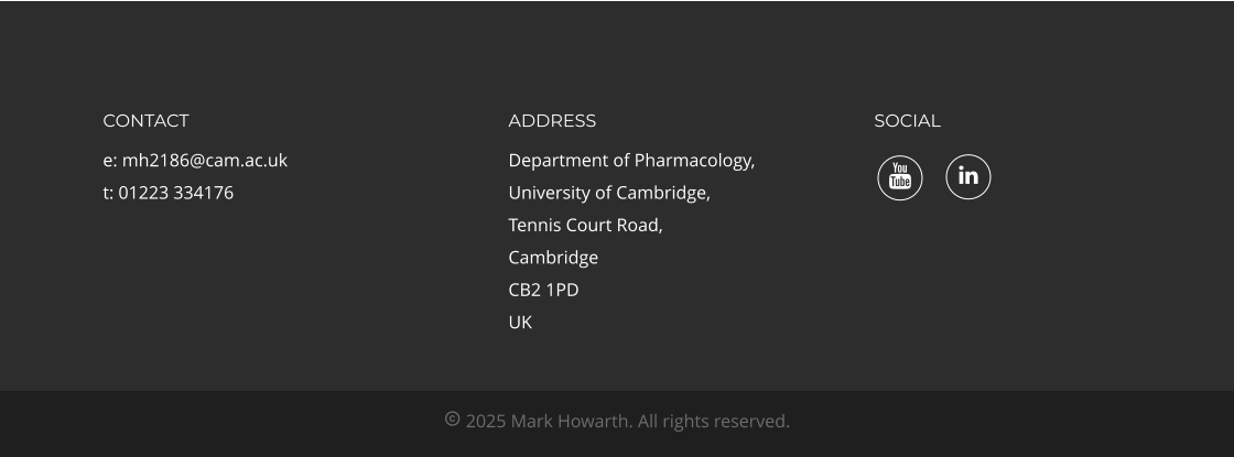 SOCIAL ADDRESS Department of Pharmacology, University of Cambridge, Tennis Court Road, Cambridge CB2 1PD UK CONTACT e: mh2186@cam.ac.uk t: 01223 334176  2025 Mark Howarth. All rights reserved.  