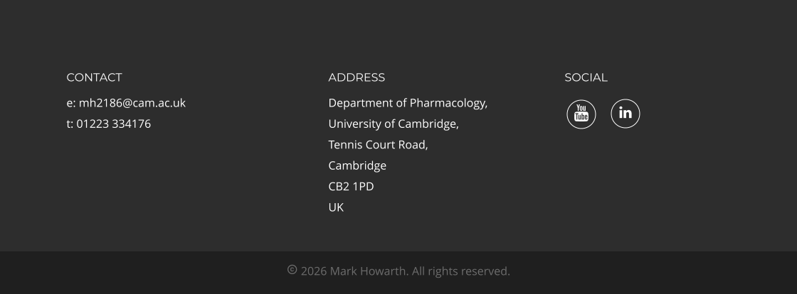 SOCIAL ADDRESS Department of Pharmacology, University of Cambridge, Tennis Court Road, Cambridge CB2 1PD UK CONTACT e: mh2186@cam.ac.uk t: 01223 334176  2026 Mark Howarth. All rights reserved.  